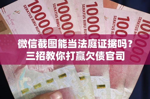 武汉微信截图能当法庭证据吗？三招教你打赢欠债官司