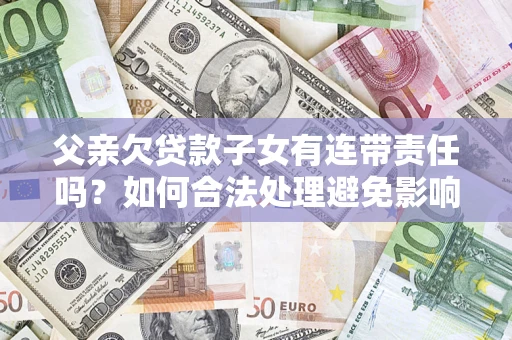 武汉父亲欠贷款子女有连带责任吗？如何合法处理避免影响？