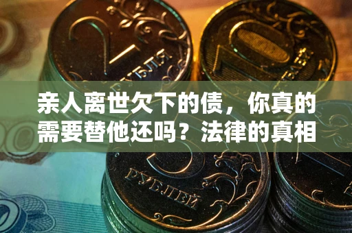 武汉亲人离世欠下的债，你真的需要替他还吗？法律的真相或许与你想的不一样