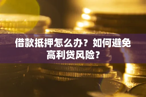 武汉借款抵押怎么办？如何避免高利贷风险？