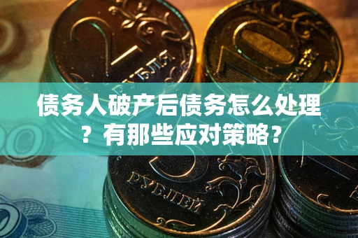 武汉债务人破产后债务怎么处理？有那些应对策略？