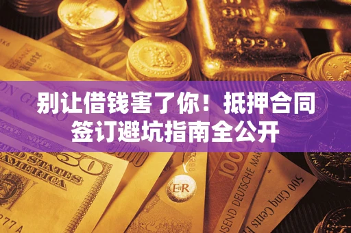 武汉别让借钱害了你！抵押合同签订避坑指南全公开