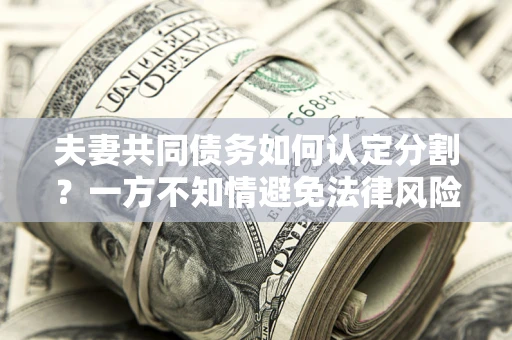 武汉夫妻共同债务如何认定分割？一方不知情避免法律风险必看！